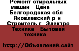 Ремонт стиральных машин › Цена ­ 250 - Белгородская обл., Яковлевский р-н, Строитель г. Электро-Техника » Бытовая техника   